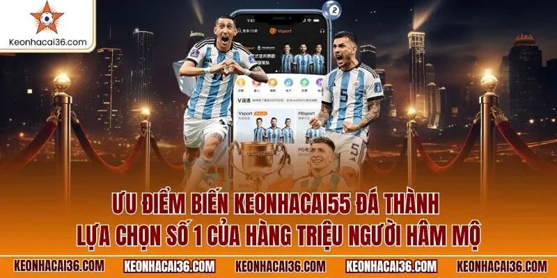 Ưu điểm biến KEONHACAI55 đá thành lựa chọn số 1